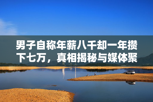 男子自称年薪八千却一年攒下七万，真相揭秘与媒体聚焦的焦点事件分析