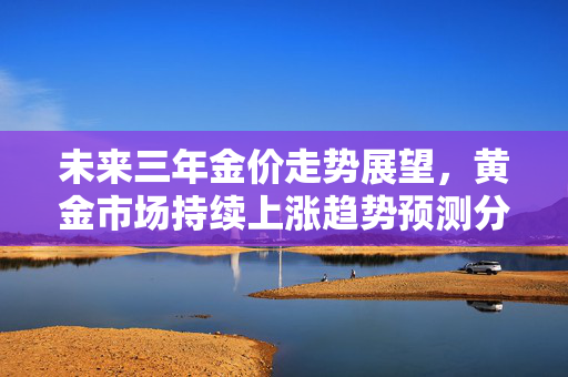 未来三年金价走势展望，黄金市场持续上涨趋势预测分析