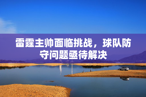 雷霆主帅面临挑战，球队防守问题亟待解决