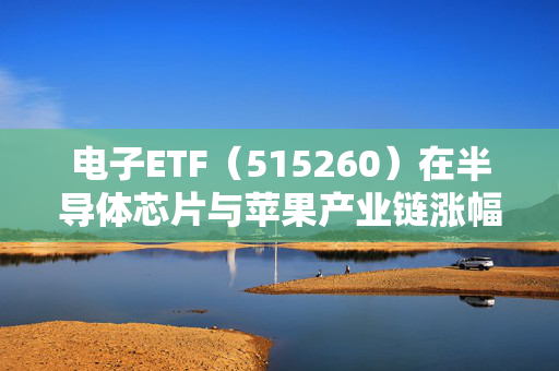 电子ETF（515260）在半导体芯片与苹果产业链涨幅达1.5%，市场趋势与投资机会解析