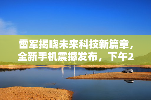 雷军揭晓未来科技新篇章，全新手机震撼发布，下午2点揭晓科技与创新的融合奇迹