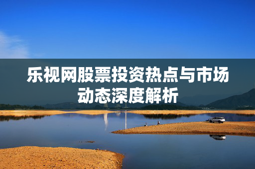 乐视网股票投资热点与市场动态深度解析