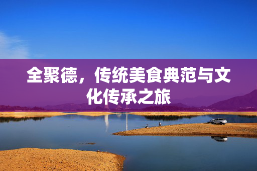 全聚德，传统美食典范与文化传承之旅