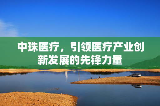 中珠医疗，引领医疗产业创新发展的先锋力量