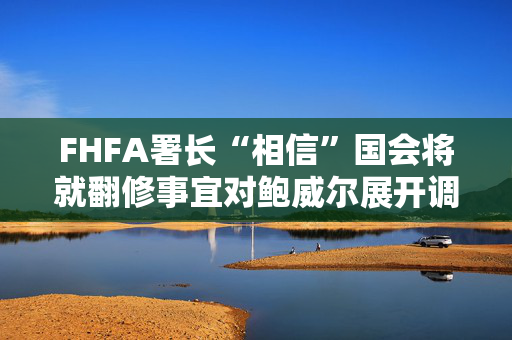 FHFA署长“相信”国会将就翻修事宜对鲍威尔展开调查