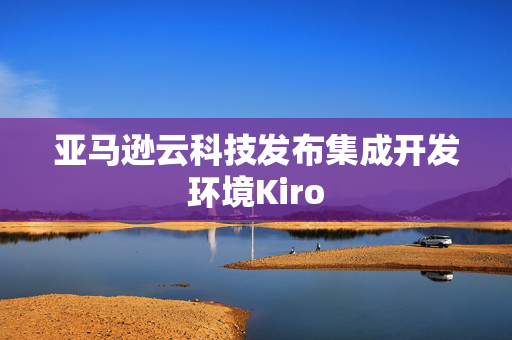 亚马逊云科技发布集成开发环境Kiro