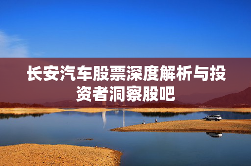 长安汽车股票深度解析与投资者洞察股吧