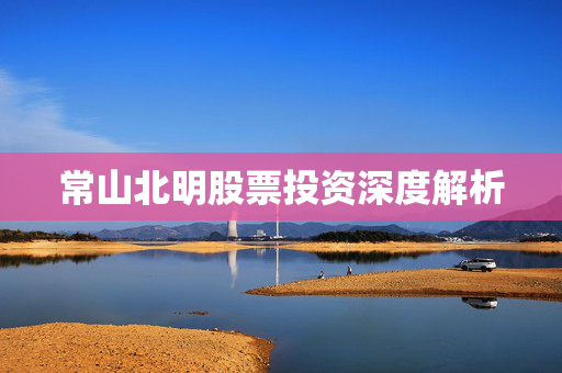 常山北明股票投资深度解析