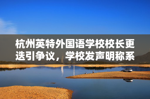 杭州英特外国语学校校长更迭引争议，学校发声明称系协商免职