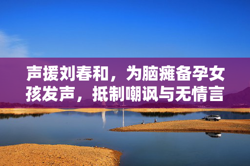 声援刘春和，为脑瘫备孕女孩发声，抵制嘲讽与无情言论