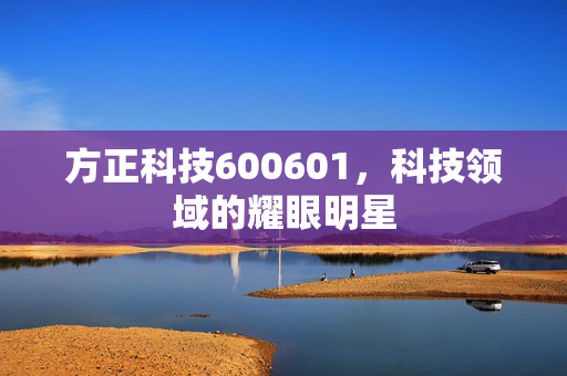 方正科技600601，科技领域的耀眼明星