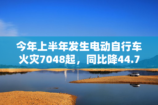 今年上半年发生电动自行车火灾7048起，同比降44.7%