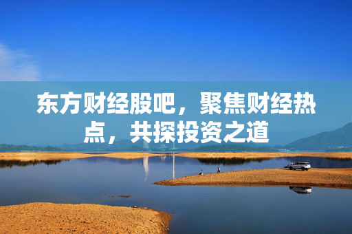 东方财经股吧，聚焦财经热点，共探投资之道