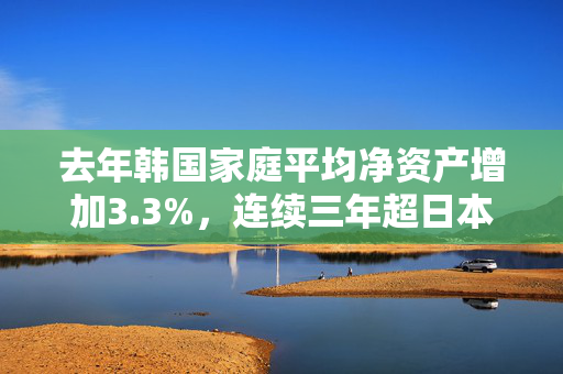 去年韩国家庭平均净资产增加3.3%，连续三年超日本