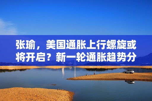 张瑜，美国通胀上行螺旋或将开启？新一轮通胀趋势分析探讨
