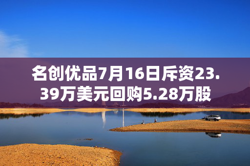 名创优品7月16日斥资23.39万美元回购5.28万股