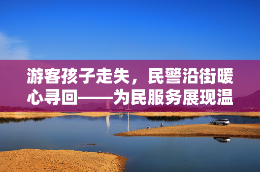 游客孩子走失，民警沿街暖心寻回——为民服务展现温情时刻