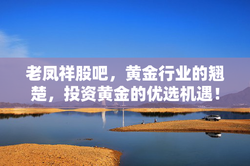 老凤祥股吧，黄金行业的翘楚，投资黄金的优选机遇！