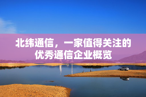 北纬通信，一家值得关注的优秀通信企业概览