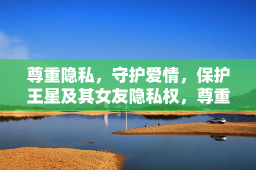 尊重隐私，守护爱情，保护王星及其女友隐私权，尊重当事人隐私请求