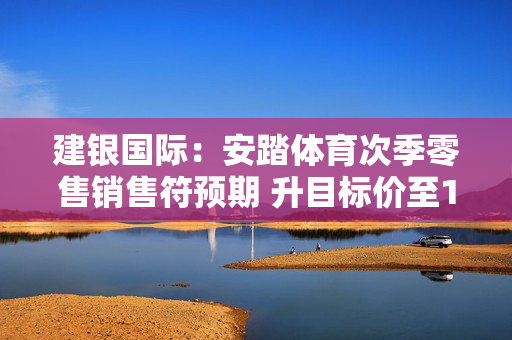 建银国际：安踏体育次季零售销售符预期 升目标价至106港元