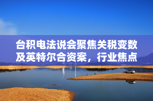 台积电法说会聚焦关税变数及英特尔合资案，行业焦点解析会议即将召开