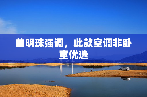 董明珠强调，此款空调非卧室优选