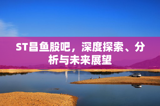 ST昌鱼股吧，深度探索、分析与未来展望
