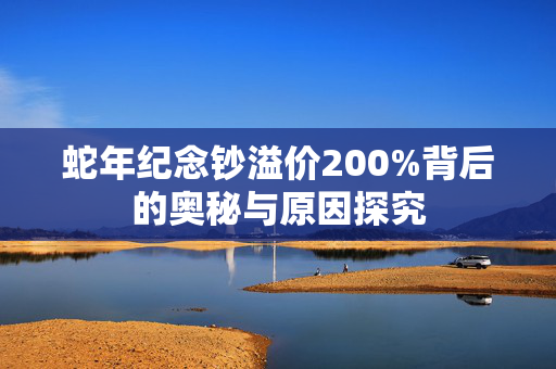 蛇年纪念钞溢价200%背后的奥秘与原因探究