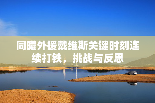 同曦外援戴维斯关键时刻连续打铁，挑战与反思