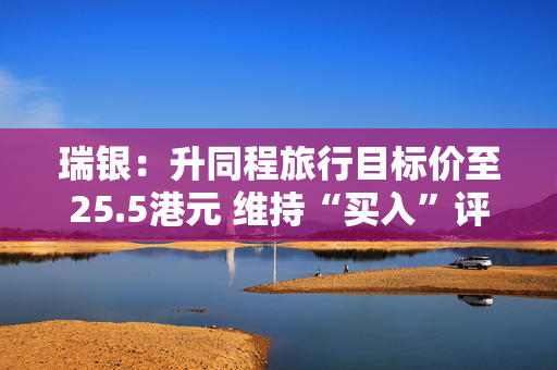 瑞银：升同程旅行目标价至25.5港元 维持“买入”评级