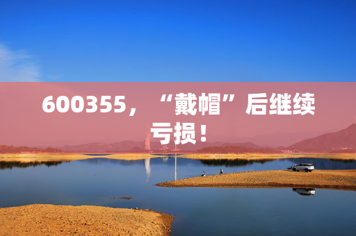 600355，“戴帽”后继续亏损！