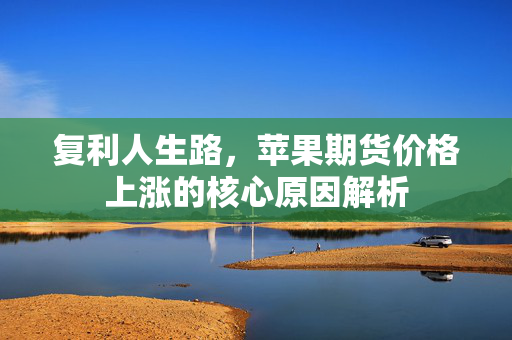 复利人生路，苹果期货价格上涨的核心原因解析