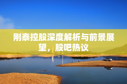 刚泰控股深度解析与前景展望，股吧热议