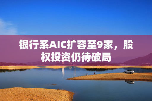 银行系AIC扩容至9家，股权投资仍待破局