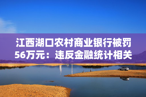 江西湖口农村商业银行被罚56万元：违反金融统计相关规定、违反账户管理规定等