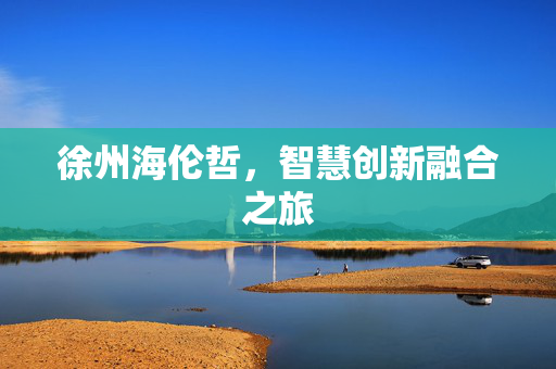 徐州海伦哲，智慧创新融合之旅