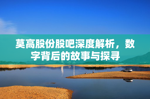 莫高股份股吧深度解析，数字背后的故事与探寻