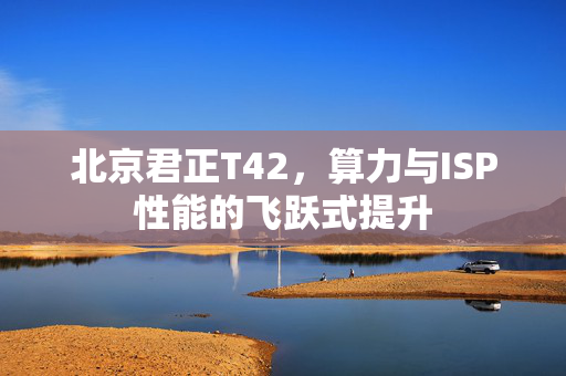 北京君正T42，算力与ISP性能的飞跃式提升