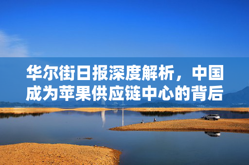 华尔街日报深度解析，中国成为苹果供应链中心的背后原因
