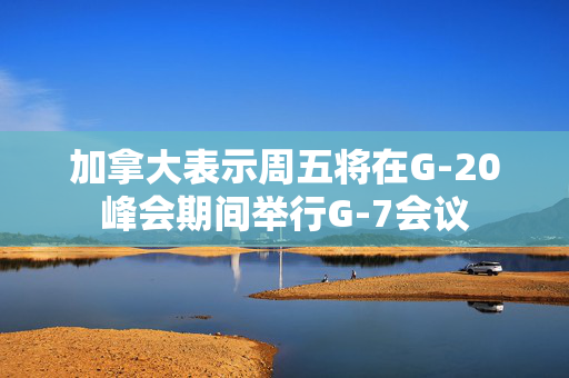 加拿大表示周五将在G-20峰会期间举行G-7会议