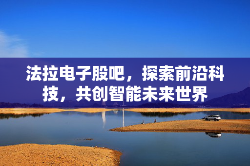 法拉电子股吧，探索前沿科技，共创智能未来世界