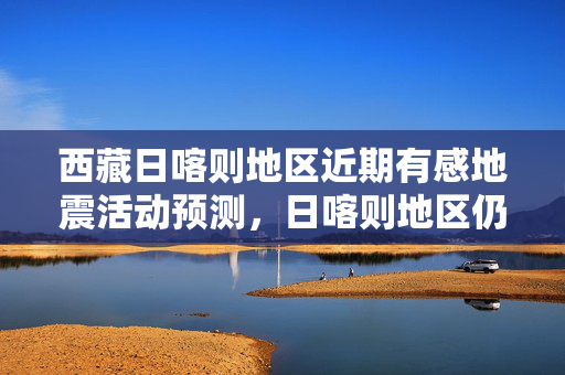 西藏日喀则地区近期有感地震活动预测，日喀则地区仍可能发生有感地震事件分析