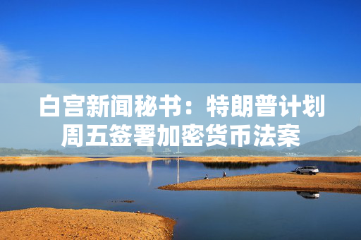 白宫新闻秘书：特朗普计划周五签署加密货币法案