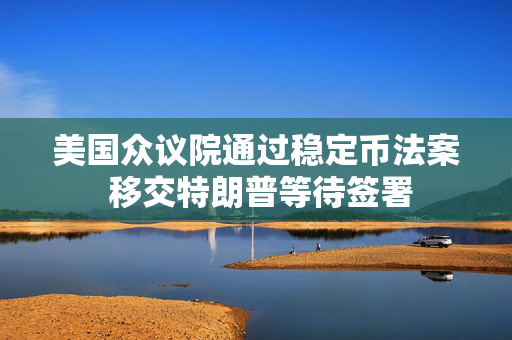 美国众议院通过稳定币法案 移交特朗普等待签署