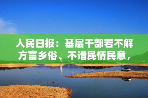 人民日报：基层干部若不解方言乡俗、不谙民情民意，政策落地便会困难重重