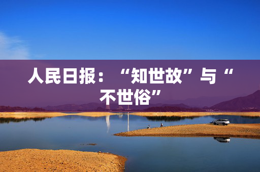人民日报：“知世故”与“不世俗”