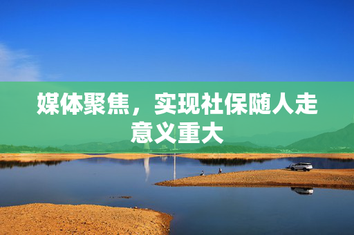 媒体聚焦，实现社保随人走意义重大