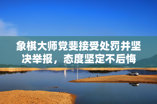 象棋大师党斐接受处罚并坚决举报，态度坚定不后悔