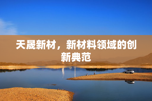 天晟新材，新材料领域的创新典范